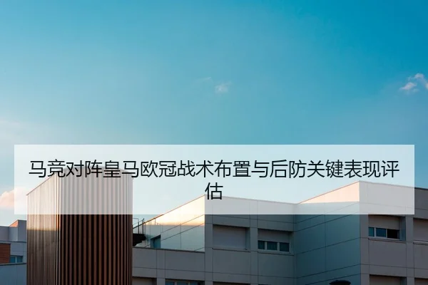 马竞对阵皇马欧冠战术布置与后防关键表现评估